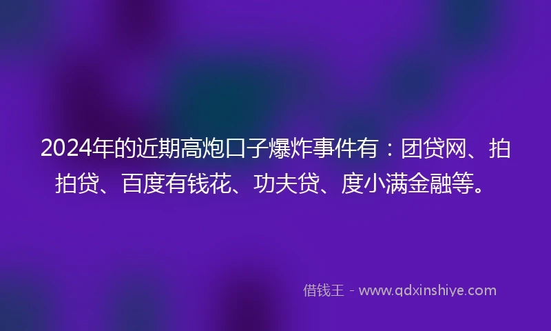 2024年的近期高炮口子爆炸事件有：团贷网、拍拍贷、百度有钱花、功夫贷、度小满金融等。