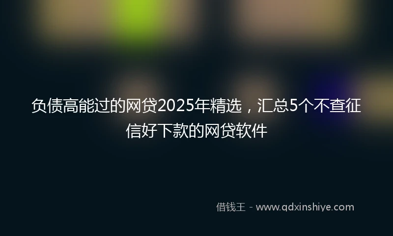 负债高能过的网贷2025年精选，汇总5个不查征信好下款的网贷软件