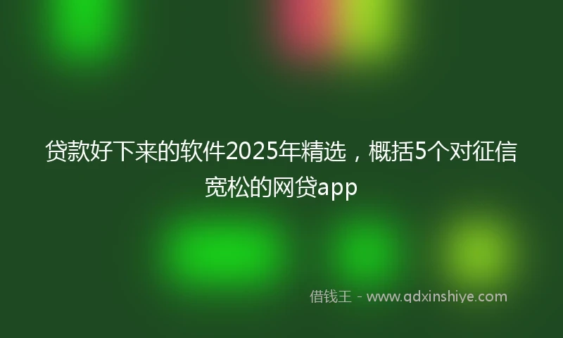 贷款好下来的软件2025年精选，概括5个对征信宽松的网贷app