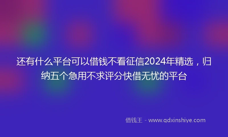 还有什么平台可以借钱不看征信2024年精选，归纳五个急用不求评分快借无忧的平台