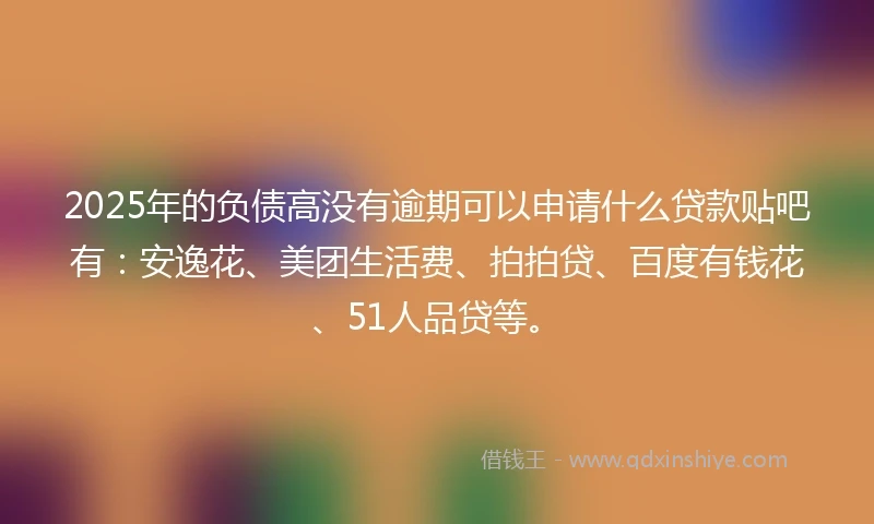 2025年的负债高没有逾期可以申请什么贷款贴吧有：安逸花、美团生活费、拍拍贷、百度有钱花、51人品贷等。