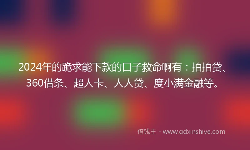 2024年的跪求能下款的口子救命啊有：拍拍贷、360借条、超人卡、人人贷、度小满金融等。