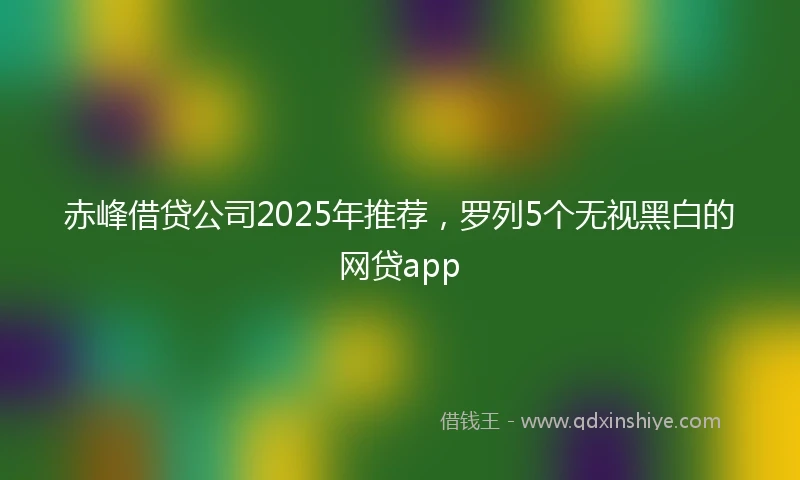 赤峰借贷公司2025年推荐，罗列5个无视黑白的网贷app