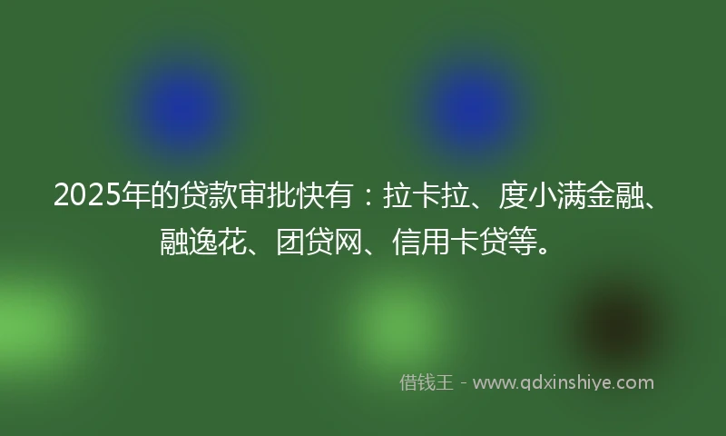 2025年的贷款审批快有：拉卡拉、度小满金融、融逸花、团贷网、信用卡贷等。