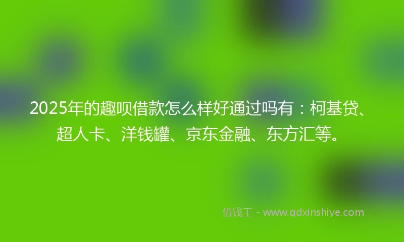 2025年的趣呗借款怎么样好通过吗有：柯基贷、超人卡、洋钱罐、京东金融、东方汇等。
