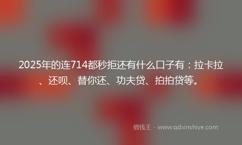 2025年的连714都秒拒还有什么口子有：拉卡拉、还呗、替你还、功夫贷、拍拍贷等。