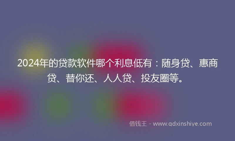 2024年的贷款软件哪个利息低有：随身贷、惠商贷、替你还、人人贷、投友圈等。