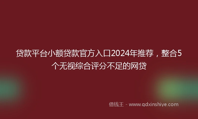 贷款平台小额贷款官方入口2024年推荐，整合5个无视综合评分不足的网贷