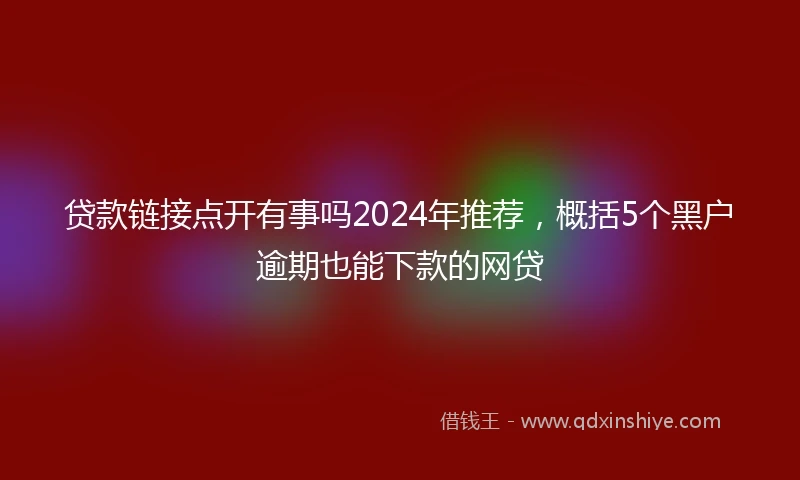 贷款链接点开有事吗2024年推荐,概括5个黑户逾期也能下款的网贷