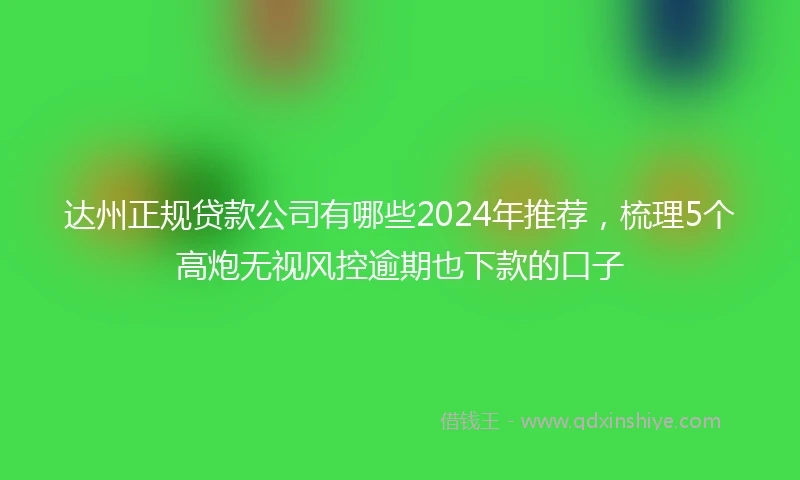 达州正规贷款公司有哪些2024年推荐，梳理5个高炮无视风控逾期也下款的口子