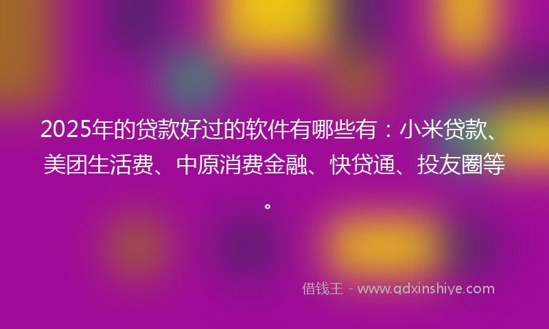 2025年的贷款好过的软件有哪些有：小米贷款、美团生活费、中原消费金融、快贷通、投友圈等。