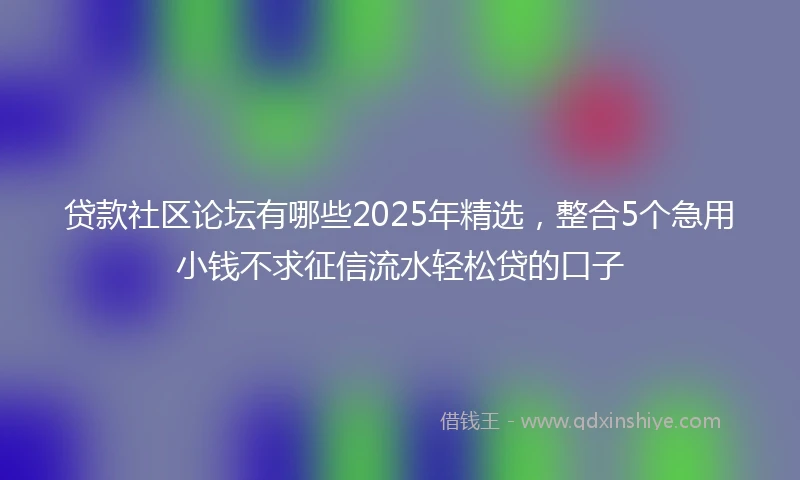 贷款社区论坛有哪些2025年精选，整合5个急用小钱不求征信流水轻松贷的口子