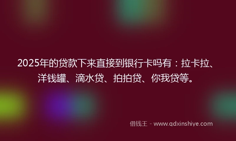 2025年的贷款下来直接到银行卡吗有：拉卡拉、洋钱罐、滴水贷、拍拍贷、你我贷等。