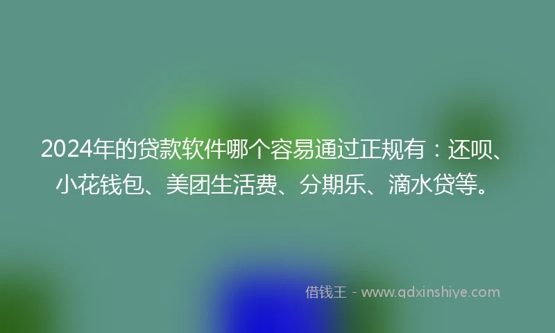 2024年的贷款软件哪个容易通过正规有：还呗、小花钱包、美团生活费、分期乐、滴水贷等。