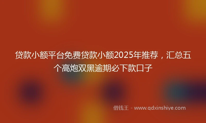 贷款小额平台免费贷款小额2025年推荐,汇总五个高炮双黑逾期必下款口子