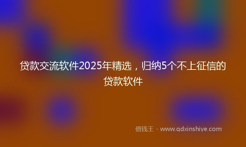 贷款交流软件2025年精选，归纳5个不上征信的贷款软件