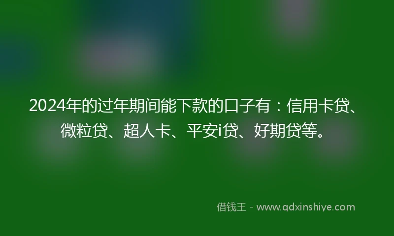 2024年的过年期间能下款的口子有：信用卡贷、微粒贷、超人卡、平安i贷、好期贷等。