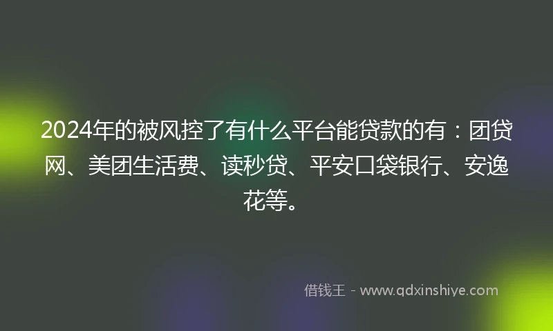 2024年的被风控了有什么平台能贷款的有：团贷网、美团生活费、读秒贷、平安口袋银行、安逸花等。