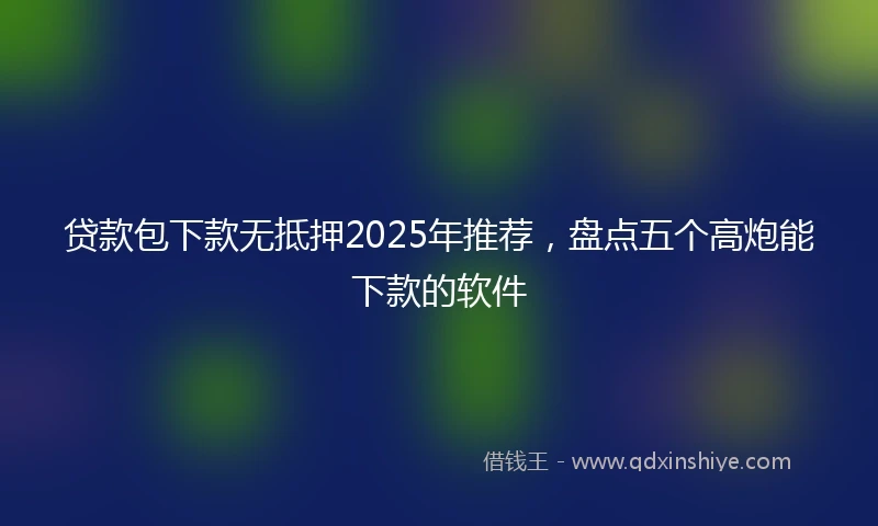 贷款包下款无抵押2025年推荐，盘点五个高炮能下款的软件
