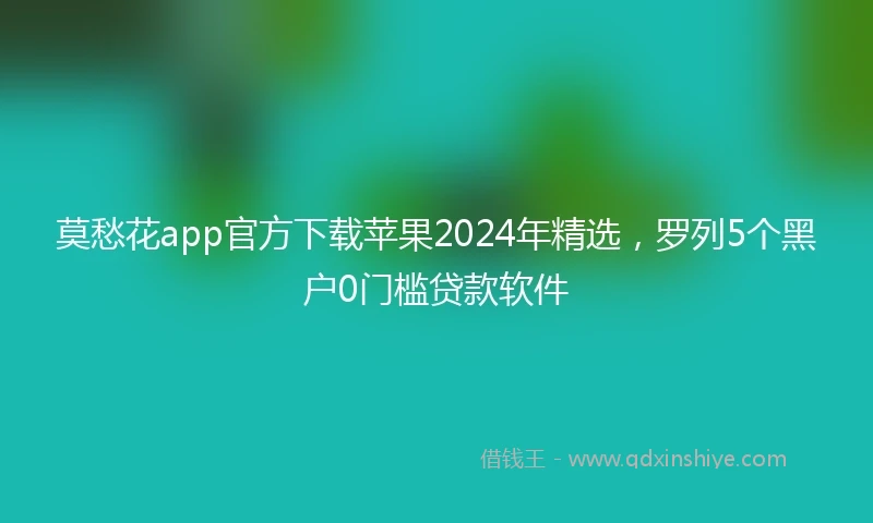 莫愁花app官方下载苹果2024年精选，罗列5个黑户0门槛贷款软件