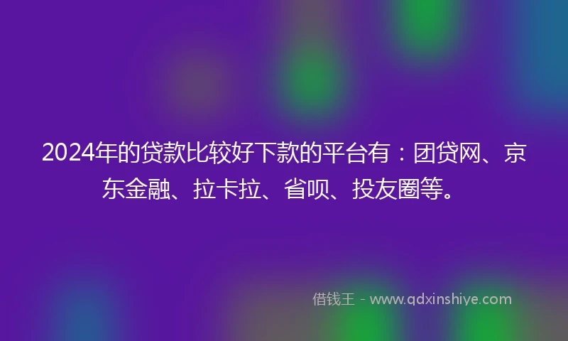 2024年的贷款比较好下款的平台有：团贷网、京东金融、拉卡拉、省呗、投友圈等。