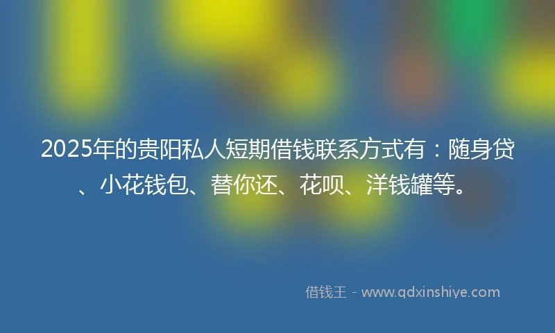 2025年的贵阳私人短期借钱联系方式有：随身贷、小花钱包、替你还、花呗、洋钱罐等。