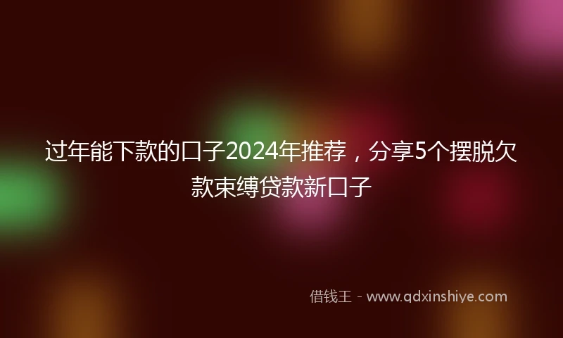 过年能下款的口子2024年推荐，分享5个摆脱欠款束缚贷款新口子