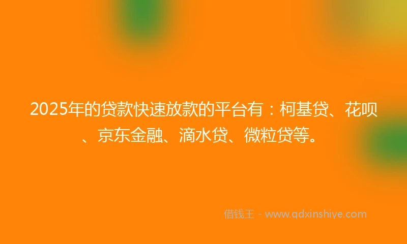2025年的贷款快速放款的平台有：柯基贷、花呗、京东金融、滴水贷、微粒贷等。