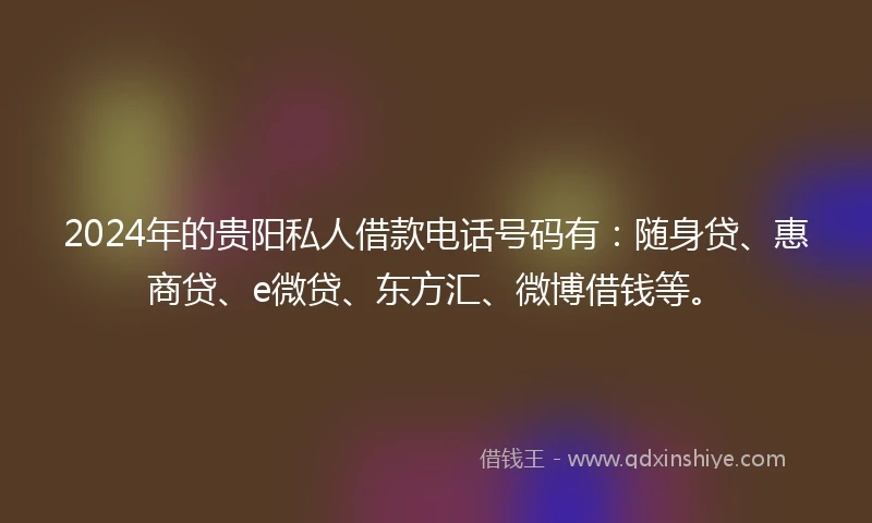 2024年的贵阳私人借款电话号码有：随身贷、惠商贷、e微贷、东方汇、微博借钱等。
