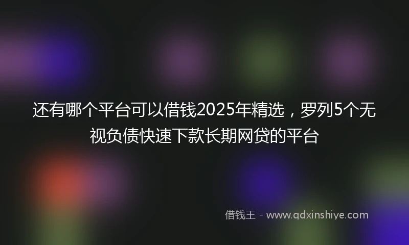 还有哪个平台可以借钱2025年精选，罗列5个无视负债快速下款长期网贷的平台
