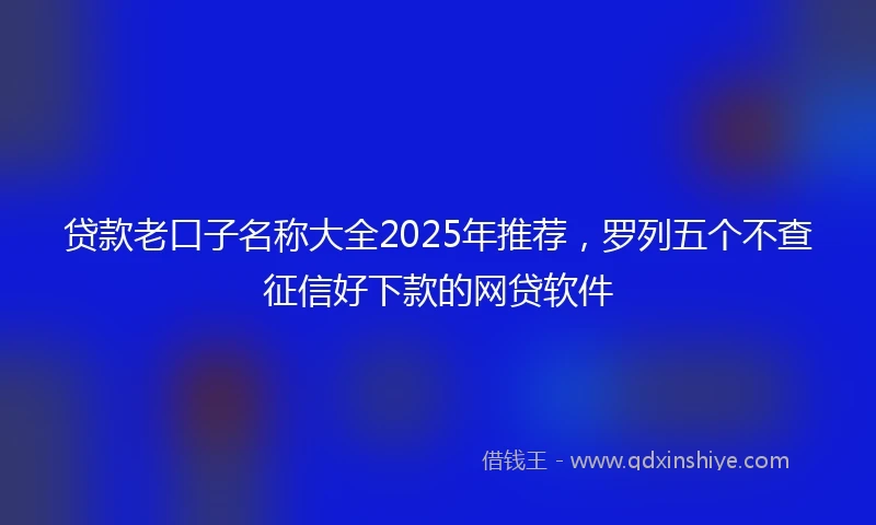 贷款老口子名称大全2025年推荐，罗列五个不查征信好下款的网贷软件