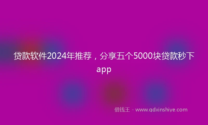 贷款软件2024年推荐，分享五个5000块贷款秒下app