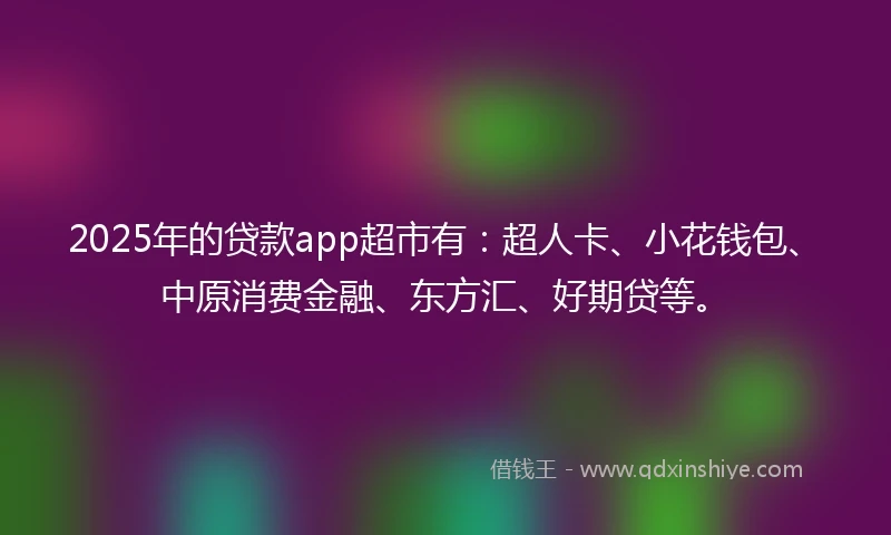 2025年的贷款app超市有：超人卡、小花钱包、中原消费金融、东方汇、好期贷等。