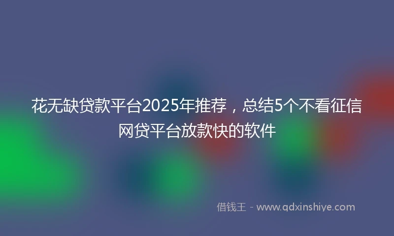 花无缺贷款平台2025年推荐，总结5个不看征信网贷平台放款快的软件