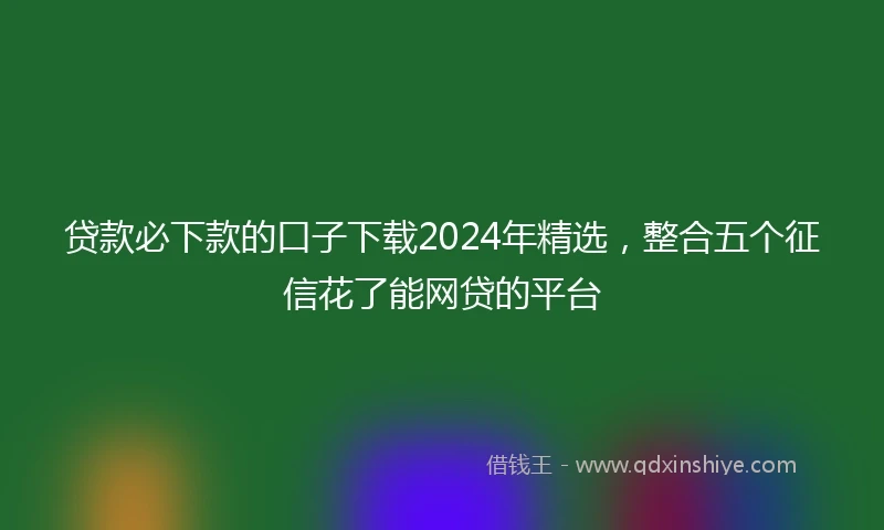 贷款必下款的口子下载2024年精选，整合五个征信花了能网贷的平台