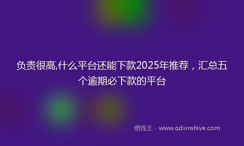 负责很高,什么平台还能下款2025年推荐，汇总五个逾期必下款的平台