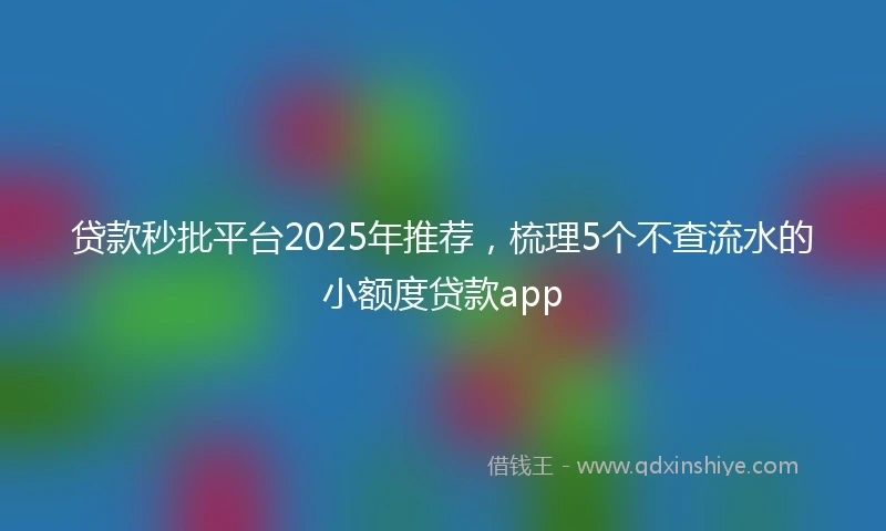 贷款秒批平台2025年推荐，梳理5个不查流水的小额度贷款app
