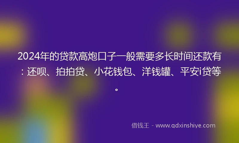 2024年的贷款高炮口子一般需要多长时间还款有：还呗、拍拍贷、小花钱包、洋钱罐、平安i贷等。