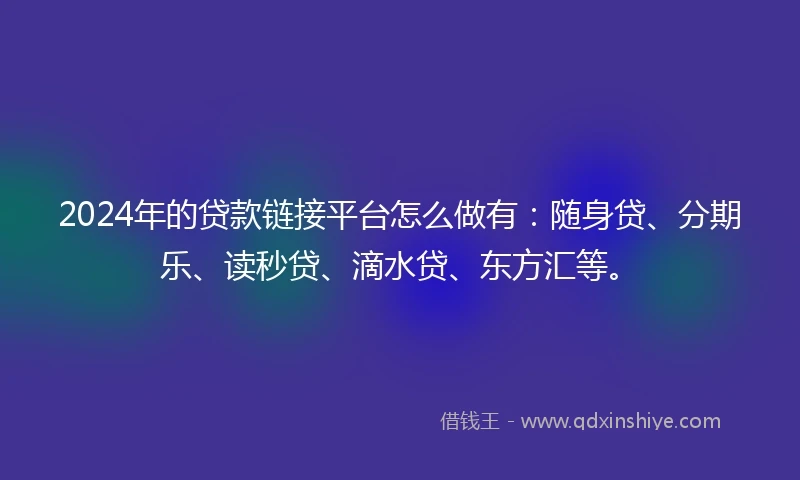 2024年的贷款链接平台怎么做有:随身贷、分期乐、读秒贷、滴水贷、东方汇等。