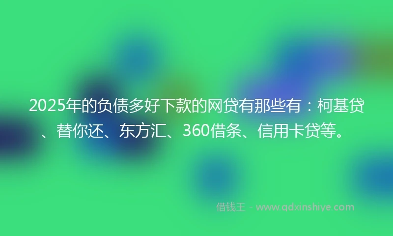 2025年的负债多好下款的网贷有那些有：柯基贷、替你还、东方汇、360借条、信用卡贷等。