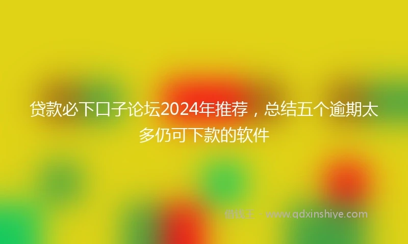 贷款必下口子论坛2024年推荐，总结五个逾期太多仍可下款的软件
