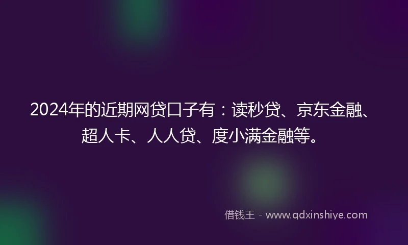2024年的近期网贷口子有：读秒贷、京东金融、超人卡、人人贷、度小满金融等。