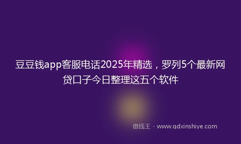 豆豆钱app客服电话2025年精选，罗列5个最新网贷口子今日整理这五个软件