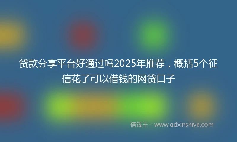 贷款分享平台好通过吗2025年推荐，概括5个征信花了可以借钱的网贷口子