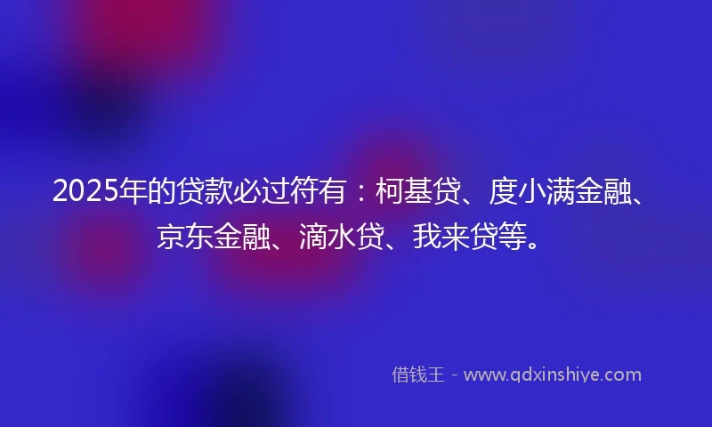 2025年的贷款必过符有：柯基贷、度小满金融、京东金融、滴水贷、我来贷等。