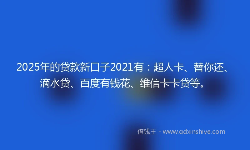 2025年的贷款新口子2021有：超人卡、替你还、滴水贷、百度有钱花、维信卡卡贷等。