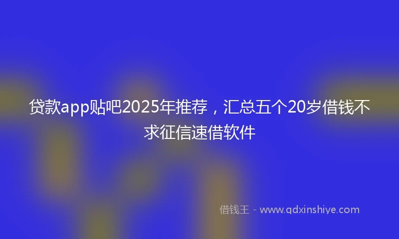贷款app贴吧2025年推荐，汇总五个20岁借钱不求征信速借软件