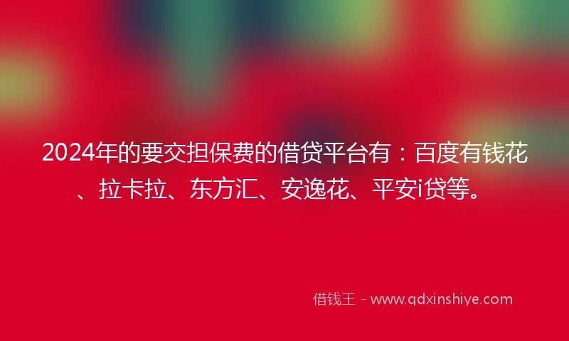 2024年的要交担保费的借贷平台有：百度有钱花、拉卡拉、东方汇、安逸花、平安i贷等。