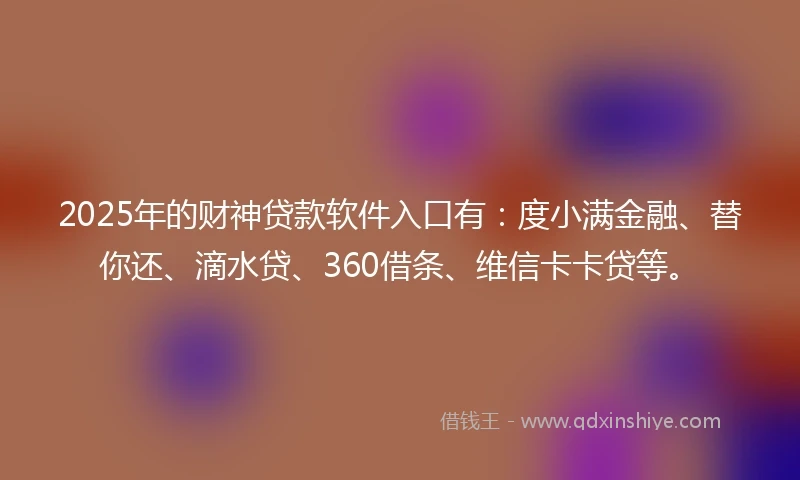 2025年的财神贷款软件入口有：度小满金融、替你还、滴水贷、360借条、维信卡卡贷等。