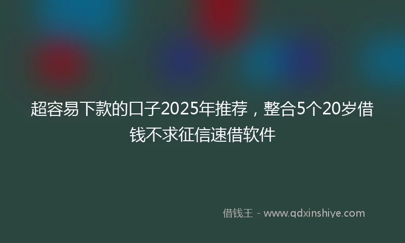 超容易下款的口子2025年推荐，整合5个20岁借钱不求征信速借软件